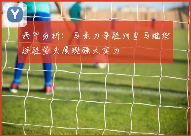 西甲分析：马竞力争胜利皇马继续连胜势头展现强大实力