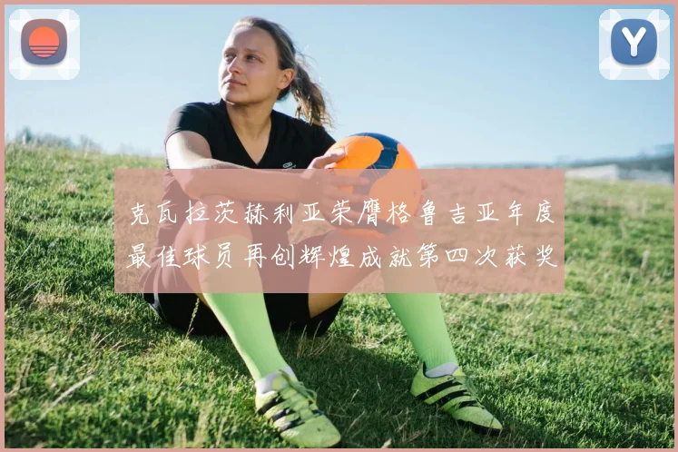 克瓦拉茨赫利亚荣膺格鲁吉亚年度最佳球员再创辉煌成就第四次获奖
