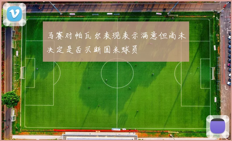 马赛对帕瓦尔表现表示满意但尚未决定是否买断国米球员