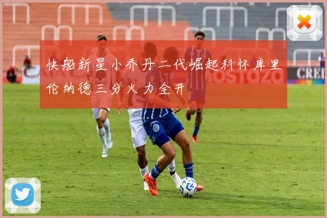 快船新星小乔丹二代崛起科怀库里伦纳德三分火力全开