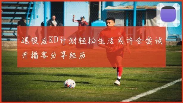 退役后KD计划轻松生活或许会尝试开播客分享经历