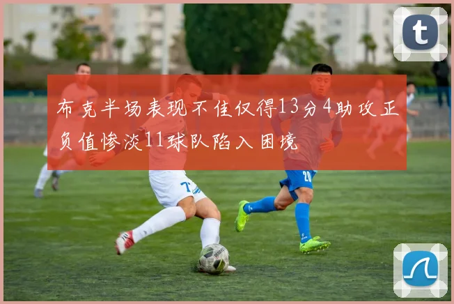 布克半场表现不佳仅得13分4助攻正负值惨淡11球队陷入困境