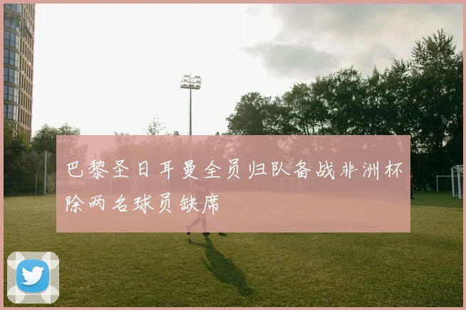 巴黎圣日耳曼全员归队备战非洲杯除两名球员缺席