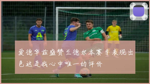 爱德华兹盛赞兰德尔本赛季表现出色这是我心中唯一的评价