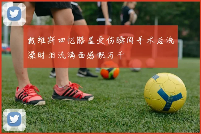 戴维斯回忆膝盖受伤瞬间手术后洗澡时泪流满面感慨万千