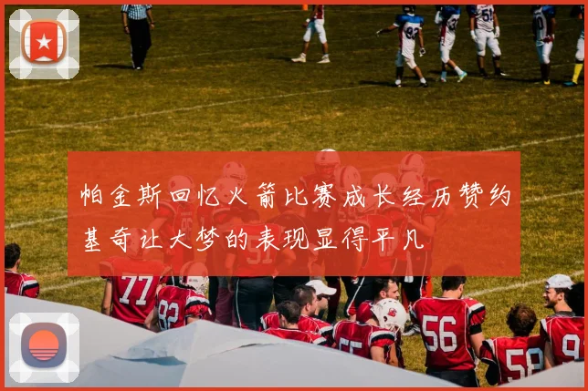 帕金斯回忆火箭比赛成长经历赞约基奇让大梦的表现显得平凡