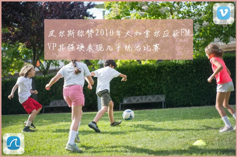 皮尔斯称赞2010年大加索尔应获FMVP其强硬表现几乎统治比赛