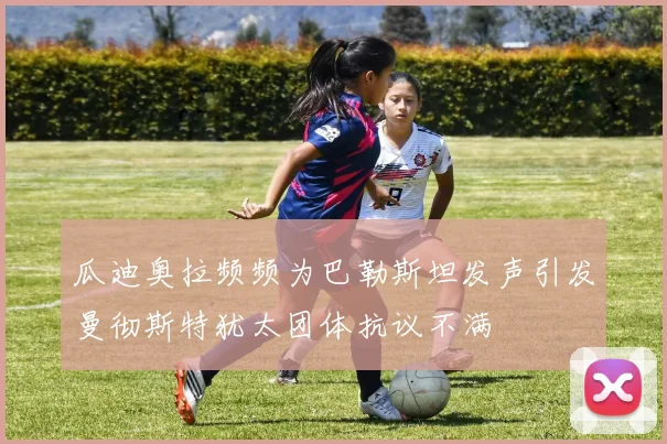 瓜迪奥拉频频为巴勒斯坦发声引发曼彻斯特犹太团体抗议不满