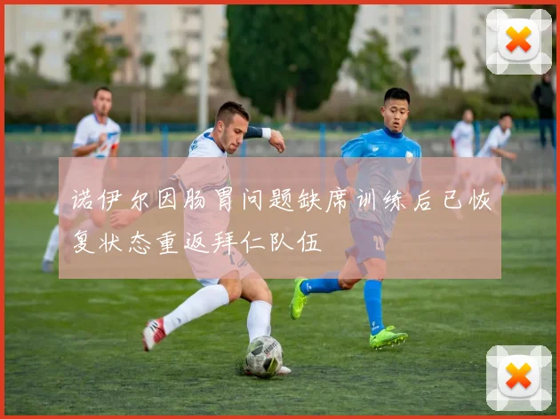 诺伊尔因肠胃问题缺席训练后已恢复状态重返拜仁队伍