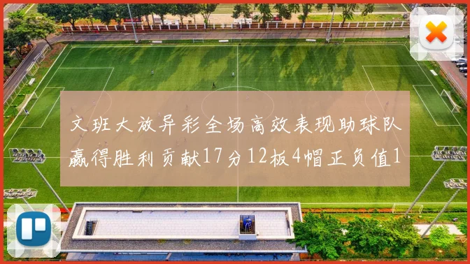 文班大放异彩全场高效表现助球队赢得胜利贡献17分12板4帽正负值11