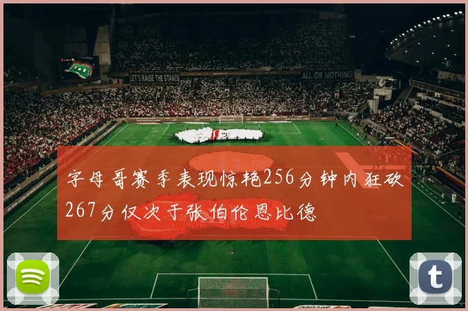 字母哥赛季表现惊艳256分钟内狂砍267分仅次于张伯伦恩比德