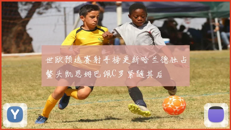 世欧预选赛射手榜更新哈兰德独占鳌头凯恩姆巴佩C罗紧随其后