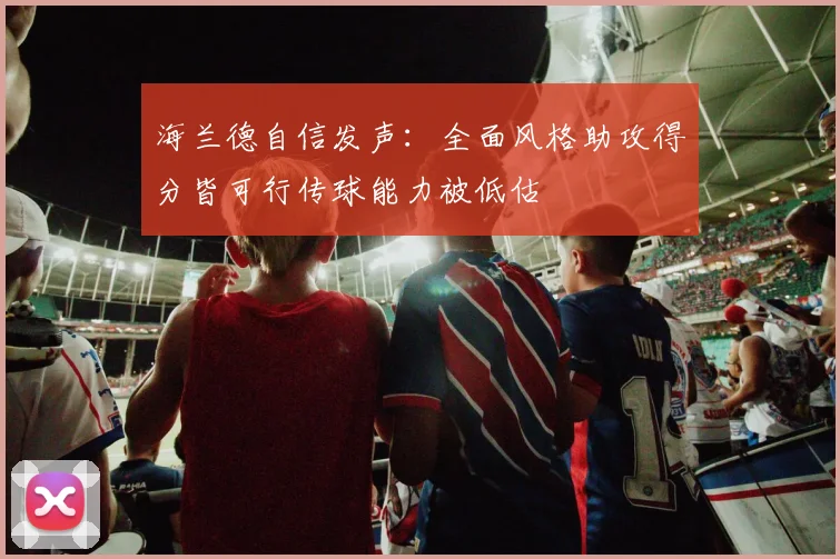 海兰德自信发声：全面风格助攻得分皆可行传球能力被低估