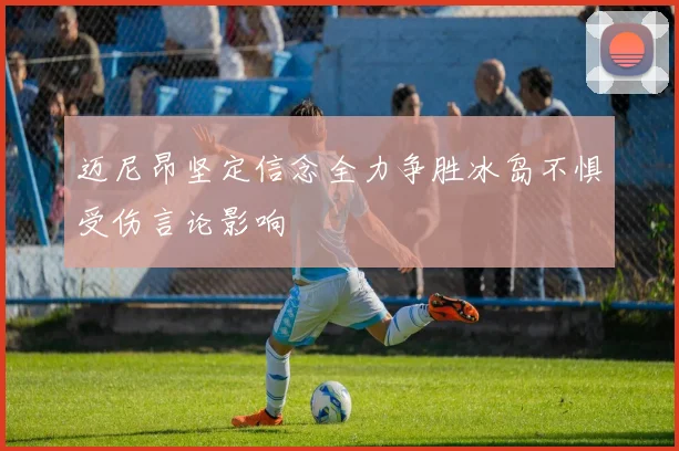 迈尼昂坚定信念全力争胜冰岛不惧受伤言论影响