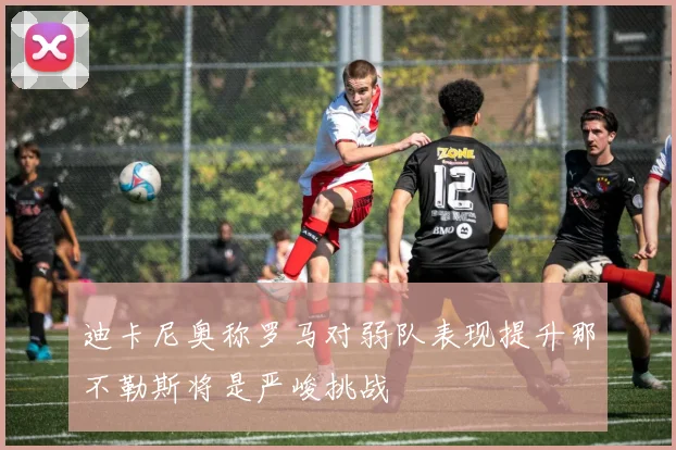 迪卡尼奥称罗马对弱队表现提升那不勒斯将是严峻挑战