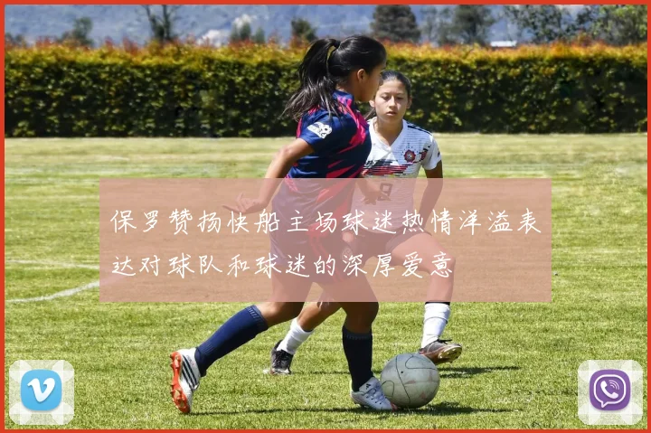 保罗赞扬快船主场球迷热情洋溢表达对球队和球迷的深厚爱意