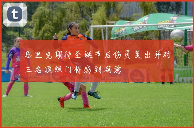 恩里克期待圣诞节后伤员复出并对三名顶级门将感到满意