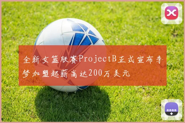 全新女篮联赛ProjectB正式宣布李梦加盟起薪高达200万美元