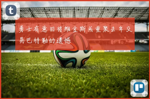 勇士有意旧将维金斯或重聚去年交易巴特勒的遗憾