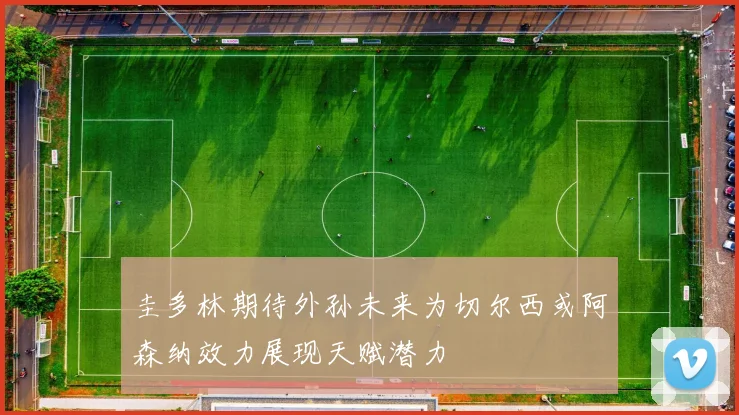 圭多林期待外孙未来为切尔西或阿森纳效力展现天赋潜力