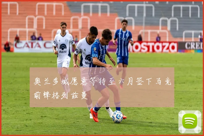 奥兰多城愿意等待至六月签下马竞前锋格列兹曼