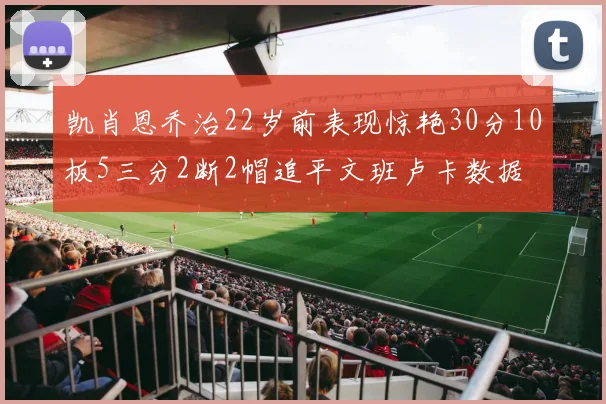 凯肖恩乔治22岁前表现惊艳30分10板5三分2断2帽追平文班卢卡数据