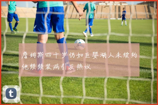 詹姆斯四十岁仍如巨婴湖人未续约他频频装病引发热议