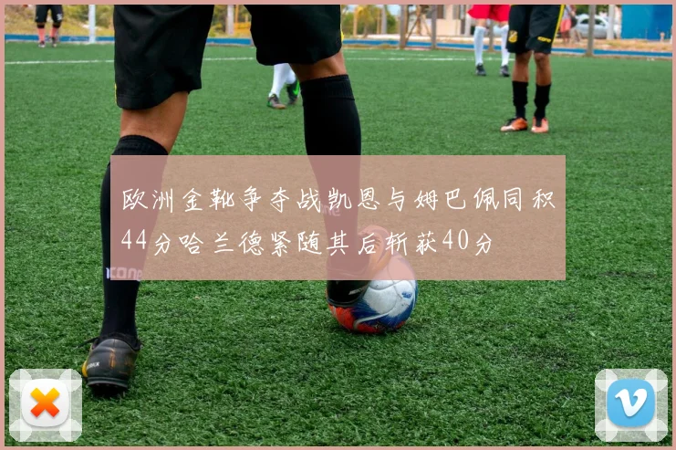 欧洲金靴争夺战凯恩与姆巴佩同积44分哈兰德紧随其后斩获40分