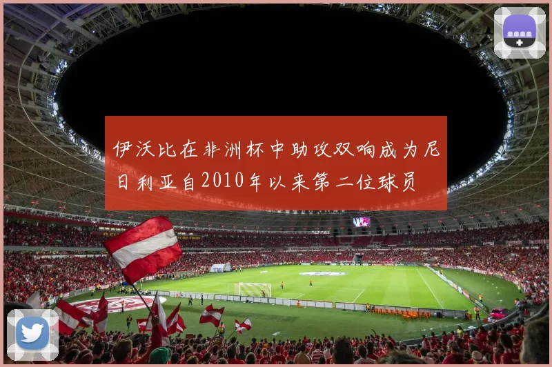 伊沃比在非洲杯中助攻双响成为尼日利亚自2010年以来第二位球员