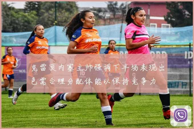克雷莫内塞主帅强调下半场表现出色需合理分配体能以保持竞争力