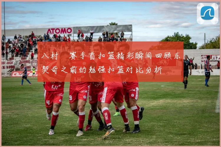 八村塁赛季首扣篮精彩瞬间回顾东契奇之前的勉强扣篮对比分析