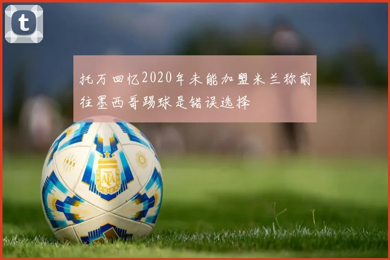 托万回忆2020年未能加盟米兰称前往墨西哥踢球是错误选择