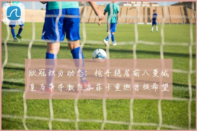 欧冠积分动态：枪手稳居前八曼城皇马争夺激烈本菲卡重燃晋级希望