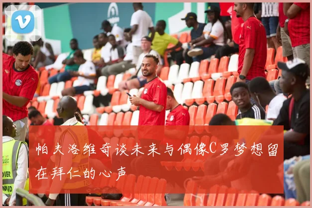 帕夫洛维奇谈未来与偶像C罗梦想留在拜仁的心声
