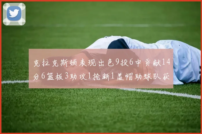 克拉克斯顿表现出色9投6中贡献14分6篮板3助攻1抢断1盖帽助球队获胜