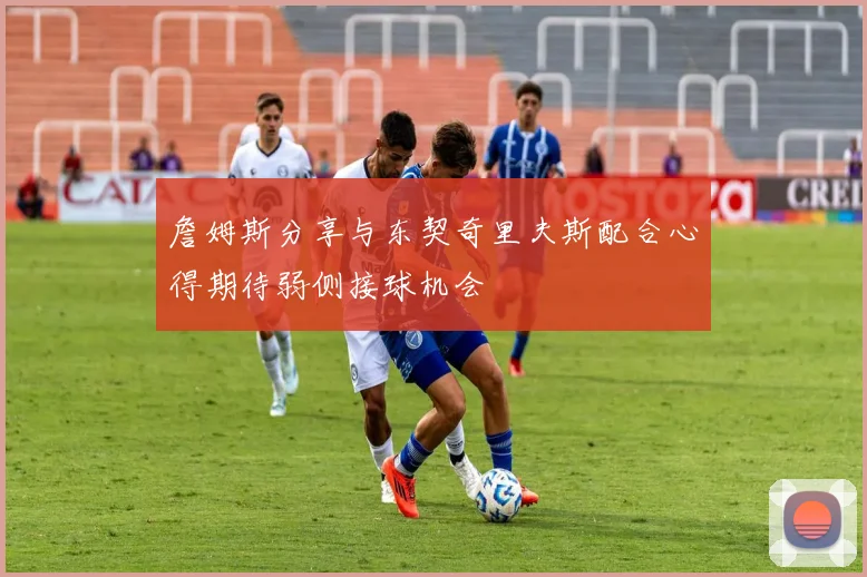 詹姆斯分享与东契奇里夫斯配合心得期待弱侧接球机会