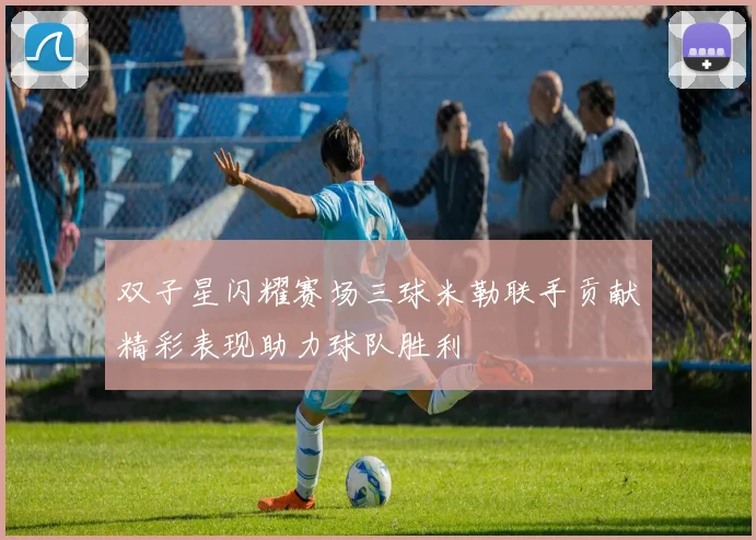 双子星闪耀赛场三球米勒联手贡献精彩表现助力球队胜利