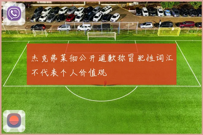 杰克弗莱彻公开道歉称冒犯性词汇不代表个人价值观