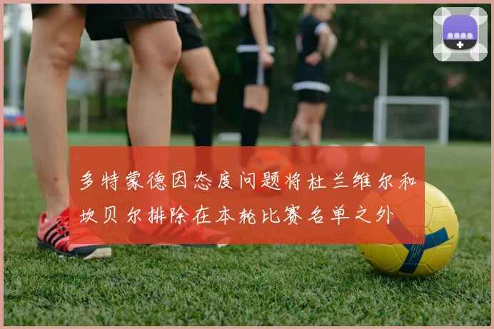 多特蒙德因态度问题将杜兰维尔和坎贝尔排除在本轮比赛名单之外