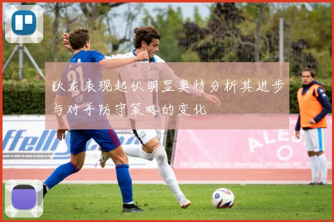 狄龙表现起伏明显奥特分析其进步与对手防守策略的变化