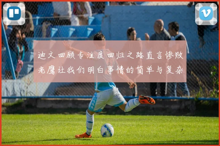 迪文回顾专注度回归之路直言惨败老鹰让我们明白事情的简单与复杂