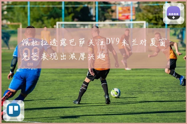 佩杜拉透露巴萨关注DV9米兰对夏窗免签表现出浓厚兴趣