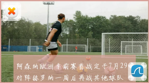 阿森纳欧洲季前赛首战定于7月29日对阵赫罗纳一周后再战其他球队