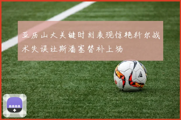 亚历山大关键时刻表现惊艳科尔战术失误让斯潘塞替补上场