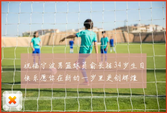 祝福宁波男篮球员俞长栋34岁生日快乐愿你在新的一岁里更创辉煌