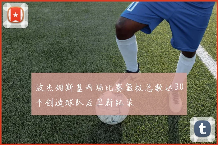 波杰姆斯基两场比赛篮板总数达30个创造球队后卫新纪录