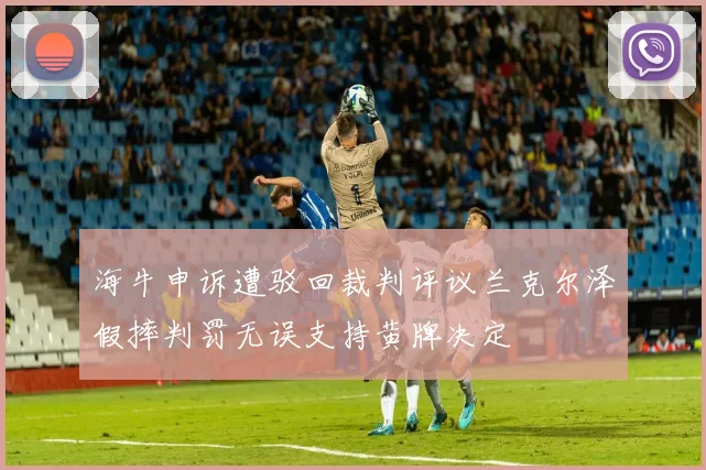 海牛申诉遭驳回裁判评议兰克尔泽假摔判罚无误支持黄牌决定