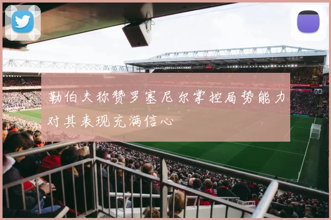 勒伯夫称赞罗塞尼尔掌控局势能力对其表现充满信心
