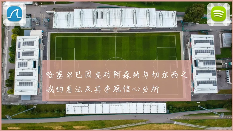 哈塞尔巴因克对阿森纳与切尔西之战的看法及其夺冠信心分析