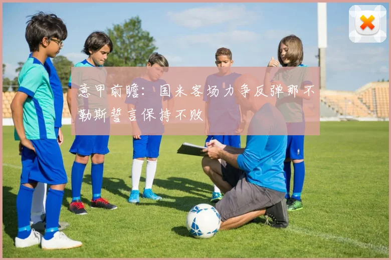 意甲前瞻：国米客场力争反弹那不勒斯誓言保持不败